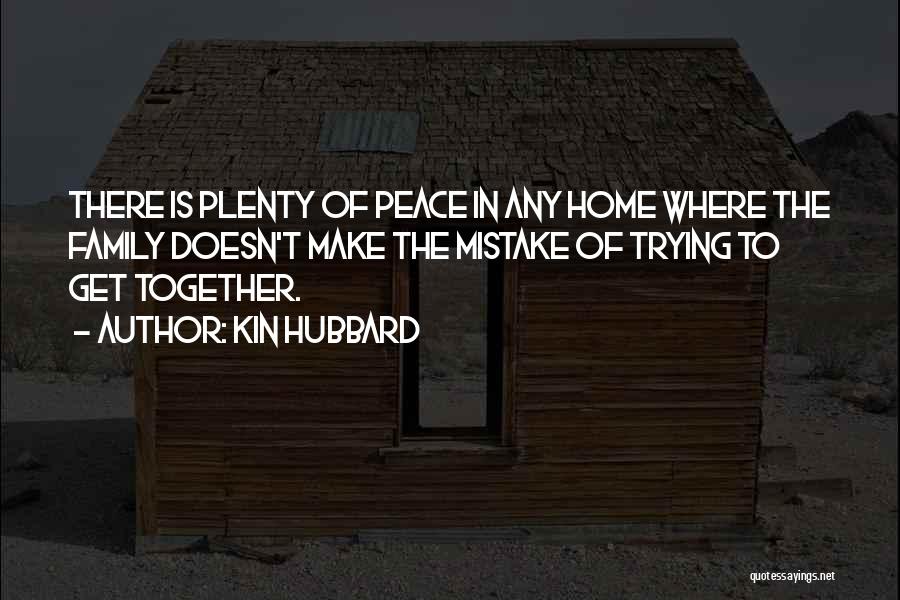 Kin Hubbard Quotes: There Is Plenty Of Peace In Any Home Where The Family Doesn't Make The Mistake Of Trying To Get Together.