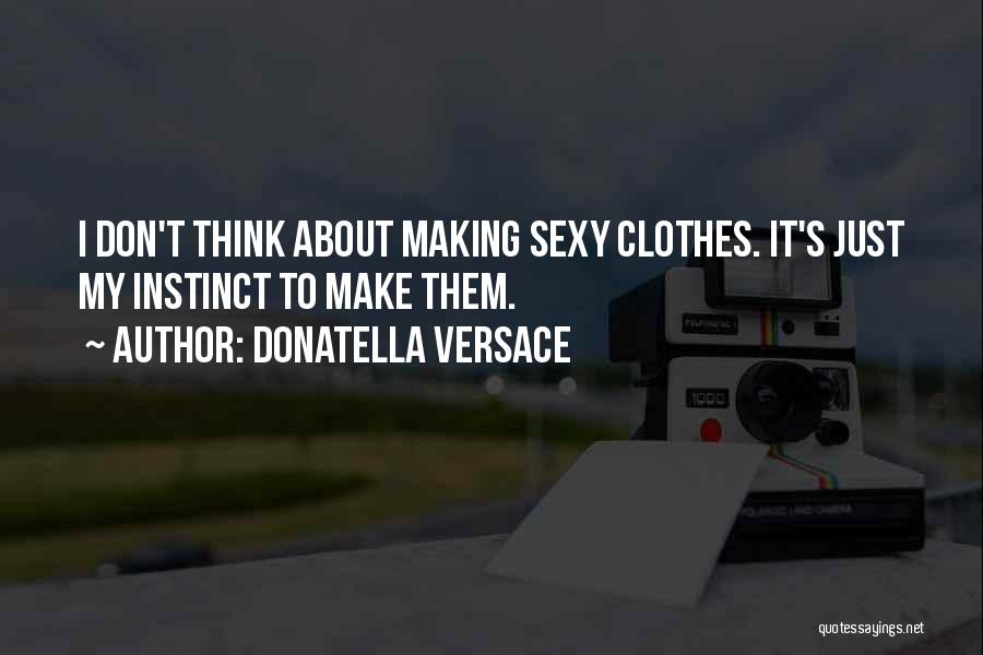 Donatella Versace Quotes: I Don't Think About Making Sexy Clothes. It's Just My Instinct To Make Them.