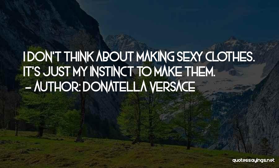 Donatella Versace Quotes: I Don't Think About Making Sexy Clothes. It's Just My Instinct To Make Them.