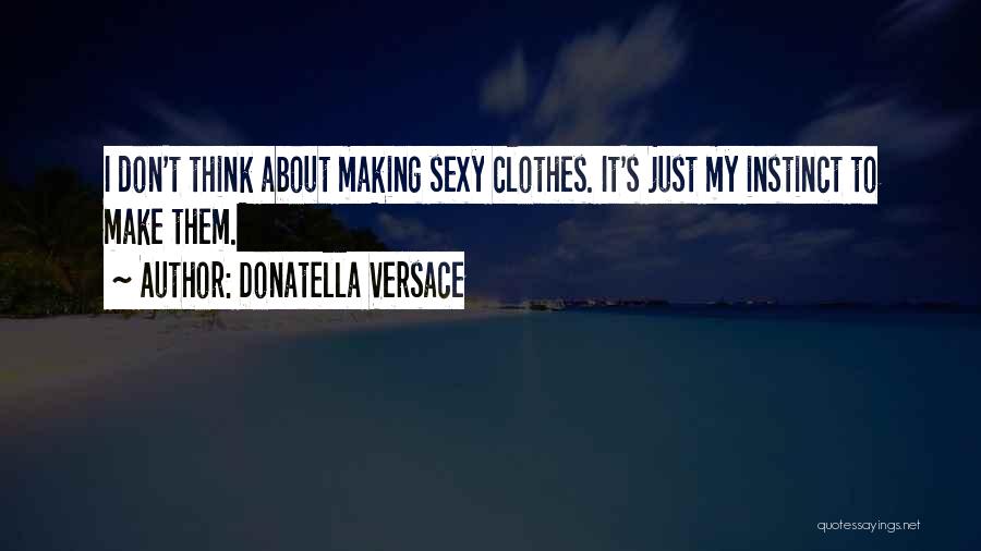 Donatella Versace Quotes: I Don't Think About Making Sexy Clothes. It's Just My Instinct To Make Them.