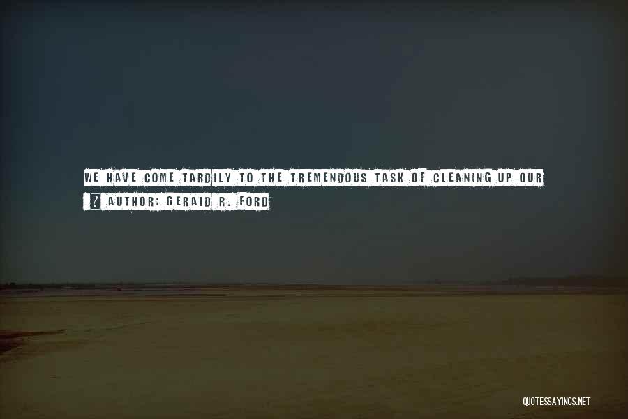 Gerald R. Ford Quotes: We Have Come Tardily To The Tremendous Task Of Cleaning Up Our Environment. We Should Have Moved With Similar Zeal