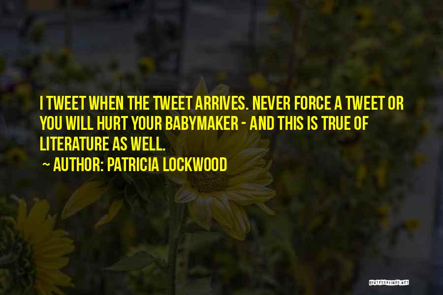 Patricia Lockwood Quotes: I Tweet When The Tweet Arrives. Never Force A Tweet Or You Will Hurt Your Babymaker - And This Is