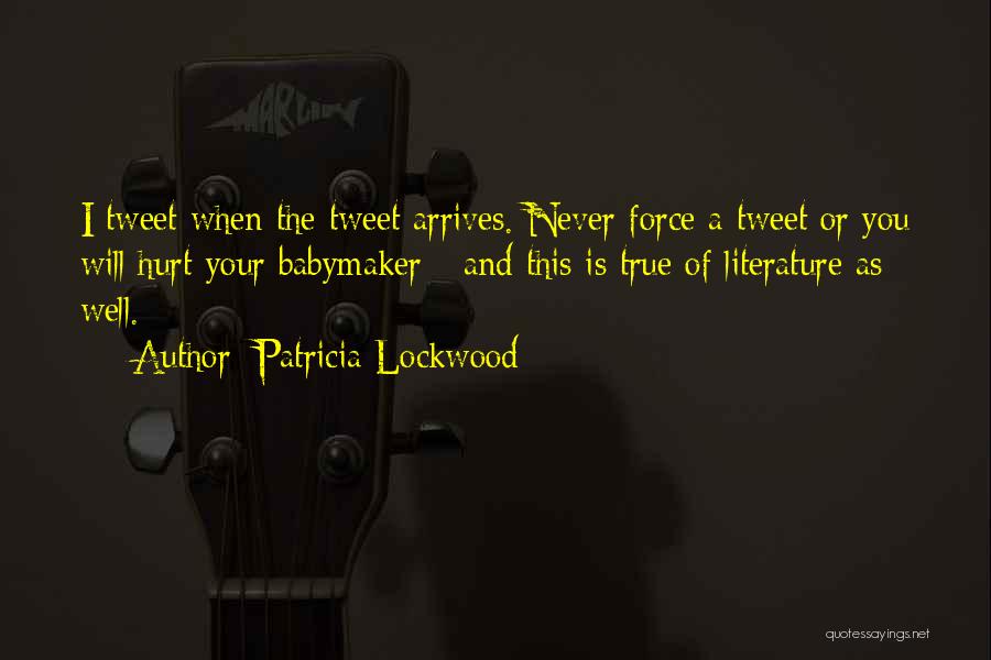 Patricia Lockwood Quotes: I Tweet When The Tweet Arrives. Never Force A Tweet Or You Will Hurt Your Babymaker - And This Is