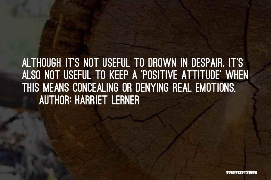 Harriet Lerner Quotes: Although It's Not Useful To Drown In Despair, It's Also Not Useful To Keep A 'positive Attitude' When This Means