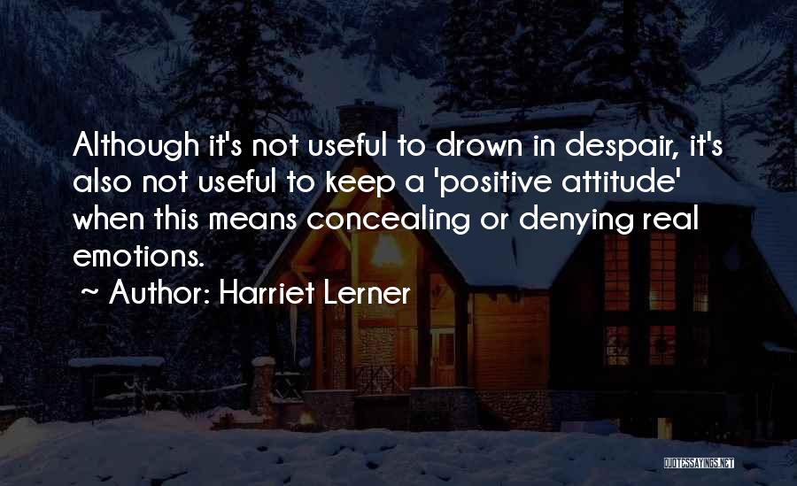 Harriet Lerner Quotes: Although It's Not Useful To Drown In Despair, It's Also Not Useful To Keep A 'positive Attitude' When This Means