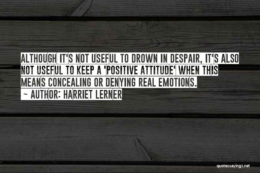 Harriet Lerner Quotes: Although It's Not Useful To Drown In Despair, It's Also Not Useful To Keep A 'positive Attitude' When This Means