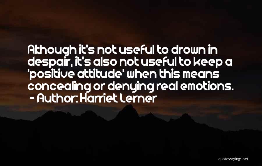 Harriet Lerner Quotes: Although It's Not Useful To Drown In Despair, It's Also Not Useful To Keep A 'positive Attitude' When This Means