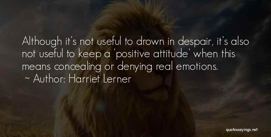 Harriet Lerner Quotes: Although It's Not Useful To Drown In Despair, It's Also Not Useful To Keep A 'positive Attitude' When This Means
