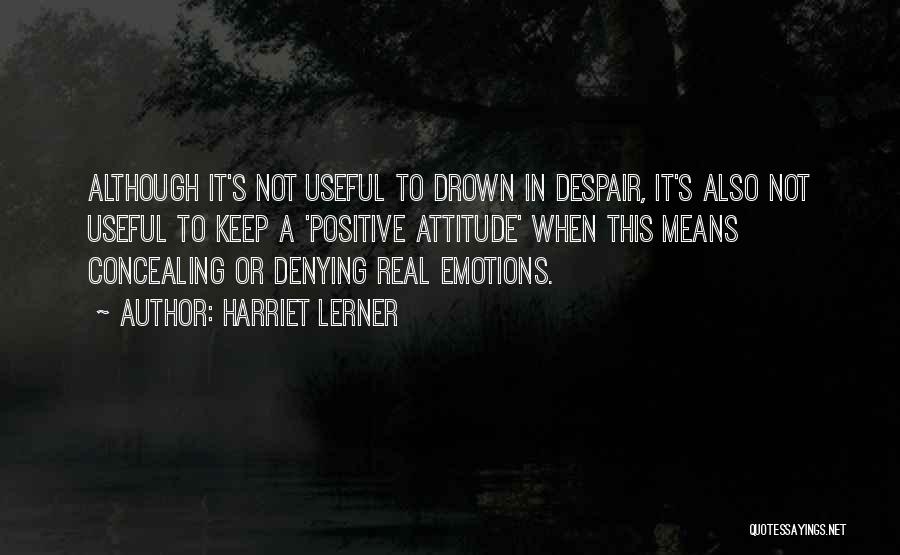 Harriet Lerner Quotes: Although It's Not Useful To Drown In Despair, It's Also Not Useful To Keep A 'positive Attitude' When This Means