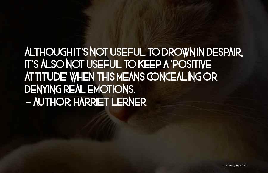 Harriet Lerner Quotes: Although It's Not Useful To Drown In Despair, It's Also Not Useful To Keep A 'positive Attitude' When This Means
