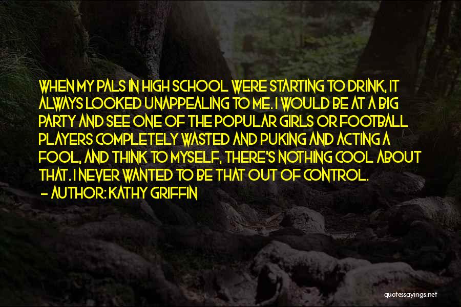 Kathy Griffin Quotes: When My Pals In High School Were Starting To Drink, It Always Looked Unappealing To Me. I Would Be At