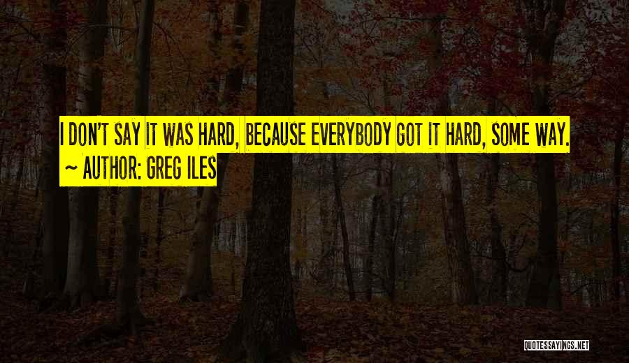 Greg Iles Quotes: I Don't Say It Was Hard, Because Everybody Got It Hard, Some Way.