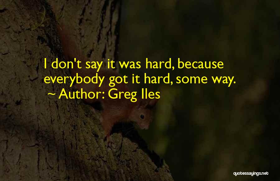Greg Iles Quotes: I Don't Say It Was Hard, Because Everybody Got It Hard, Some Way.