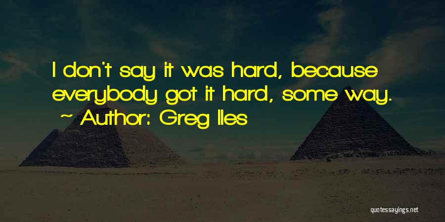 Greg Iles Quotes: I Don't Say It Was Hard, Because Everybody Got It Hard, Some Way.