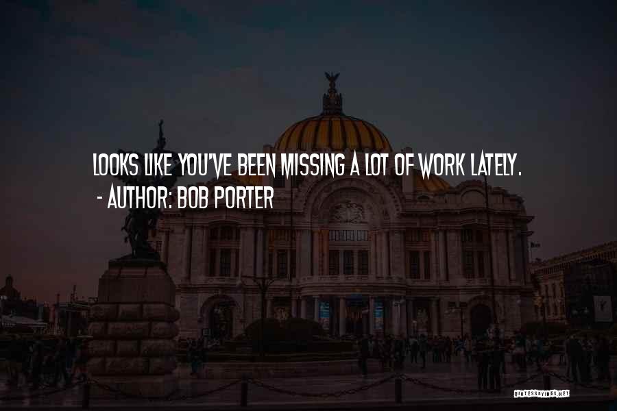 Bob Porter Quotes: Looks Like You've Been Missing A Lot Of Work Lately.