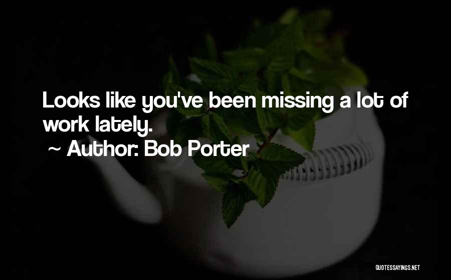 Bob Porter Quotes: Looks Like You've Been Missing A Lot Of Work Lately.