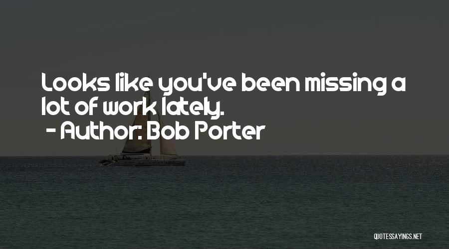 Bob Porter Quotes: Looks Like You've Been Missing A Lot Of Work Lately.