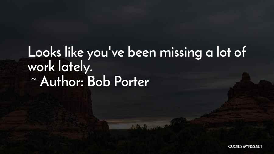 Bob Porter Quotes: Looks Like You've Been Missing A Lot Of Work Lately.