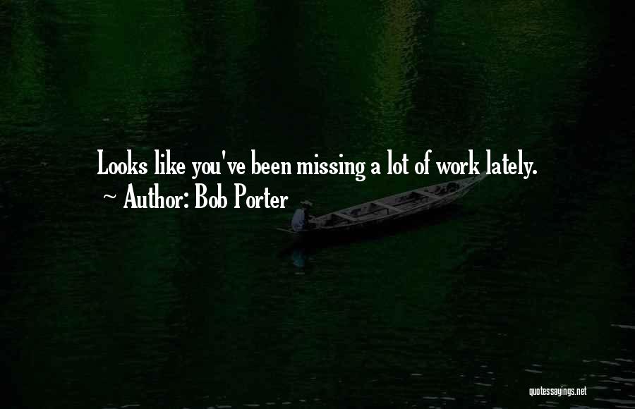 Bob Porter Quotes: Looks Like You've Been Missing A Lot Of Work Lately.