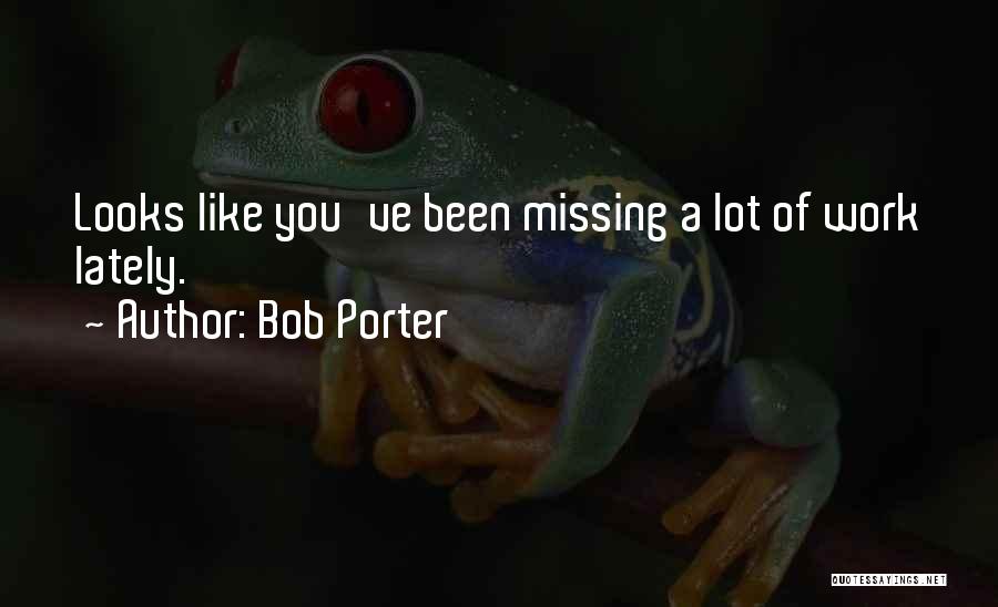 Bob Porter Quotes: Looks Like You've Been Missing A Lot Of Work Lately.