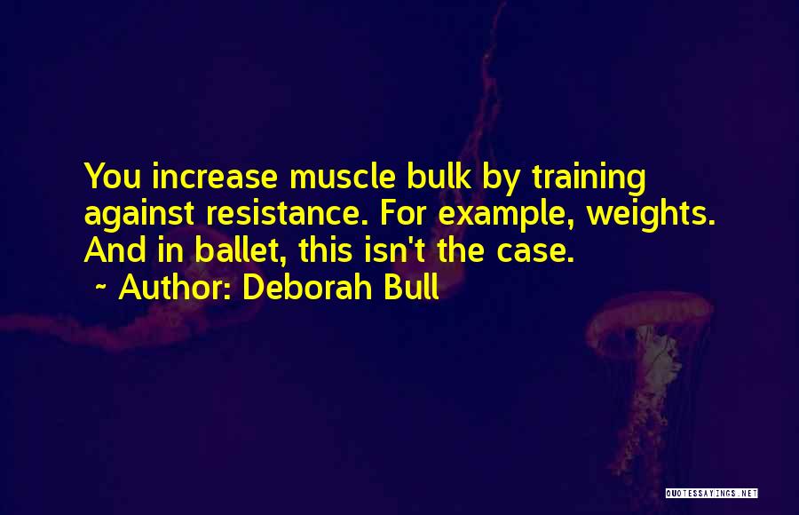 Deborah Bull Quotes: You Increase Muscle Bulk By Training Against Resistance. For Example, Weights. And In Ballet, This Isn't The Case.