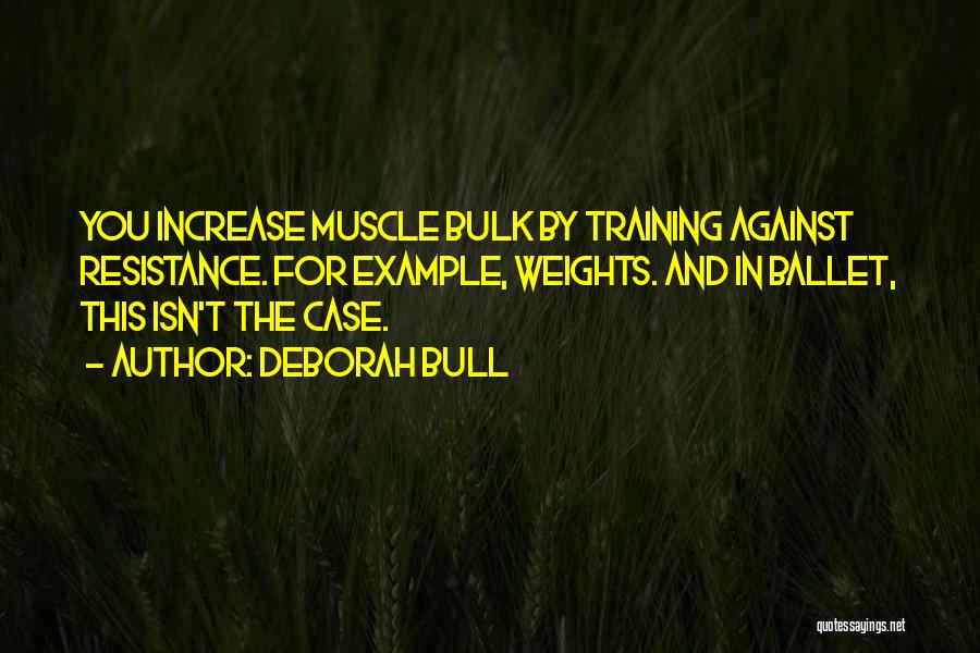 Deborah Bull Quotes: You Increase Muscle Bulk By Training Against Resistance. For Example, Weights. And In Ballet, This Isn't The Case.