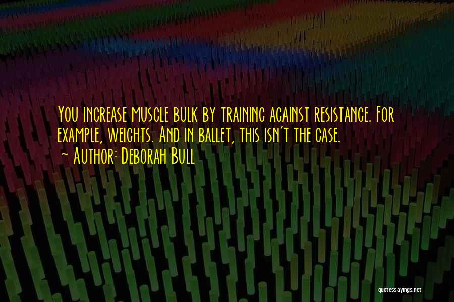 Deborah Bull Quotes: You Increase Muscle Bulk By Training Against Resistance. For Example, Weights. And In Ballet, This Isn't The Case.