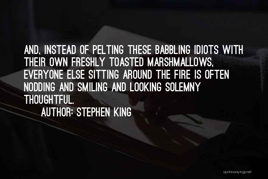 Stephen King Quotes: And, Instead Of Pelting These Babbling Idiots With Their Own Freshly Toasted Marshmallows, Everyone Else Sitting Around The Fire Is