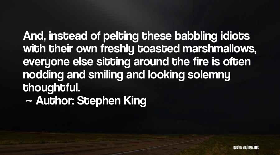 Stephen King Quotes: And, Instead Of Pelting These Babbling Idiots With Their Own Freshly Toasted Marshmallows, Everyone Else Sitting Around The Fire Is