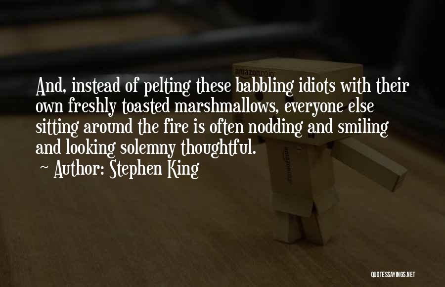 Stephen King Quotes: And, Instead Of Pelting These Babbling Idiots With Their Own Freshly Toasted Marshmallows, Everyone Else Sitting Around The Fire Is