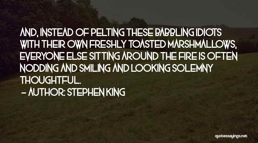 Stephen King Quotes: And, Instead Of Pelting These Babbling Idiots With Their Own Freshly Toasted Marshmallows, Everyone Else Sitting Around The Fire Is