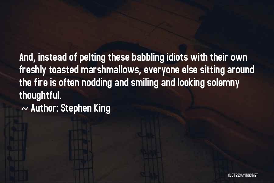 Stephen King Quotes: And, Instead Of Pelting These Babbling Idiots With Their Own Freshly Toasted Marshmallows, Everyone Else Sitting Around The Fire Is