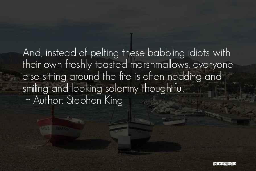 Stephen King Quotes: And, Instead Of Pelting These Babbling Idiots With Their Own Freshly Toasted Marshmallows, Everyone Else Sitting Around The Fire Is