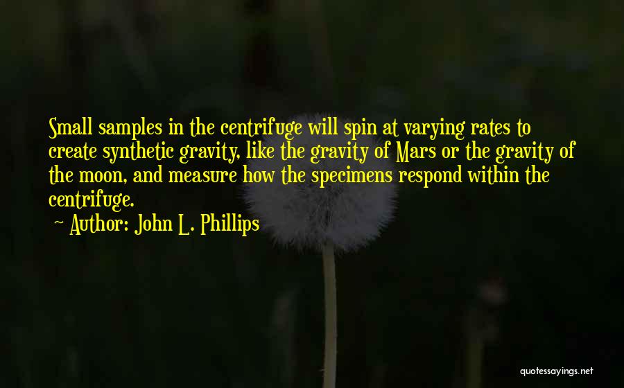 John L. Phillips Quotes: Small Samples In The Centrifuge Will Spin At Varying Rates To Create Synthetic Gravity, Like The Gravity Of Mars Or