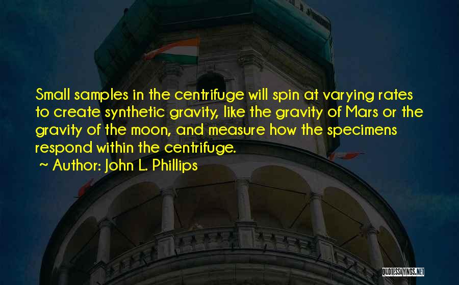 John L. Phillips Quotes: Small Samples In The Centrifuge Will Spin At Varying Rates To Create Synthetic Gravity, Like The Gravity Of Mars Or