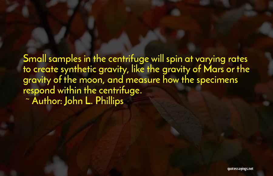 John L. Phillips Quotes: Small Samples In The Centrifuge Will Spin At Varying Rates To Create Synthetic Gravity, Like The Gravity Of Mars Or