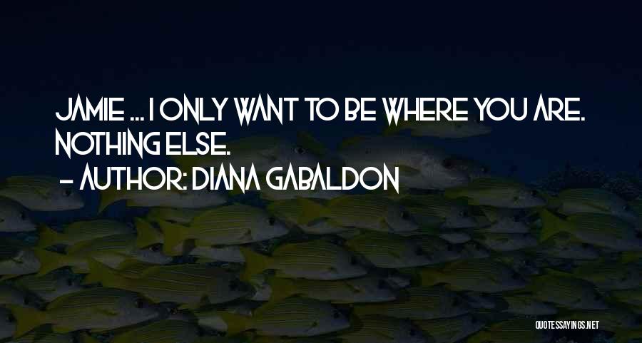 Diana Gabaldon Quotes: Jamie ... I Only Want To Be Where You Are. Nothing Else.