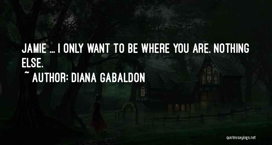 Diana Gabaldon Quotes: Jamie ... I Only Want To Be Where You Are. Nothing Else.