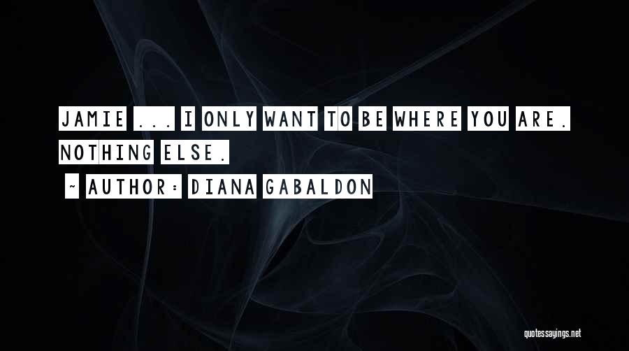 Diana Gabaldon Quotes: Jamie ... I Only Want To Be Where You Are. Nothing Else.