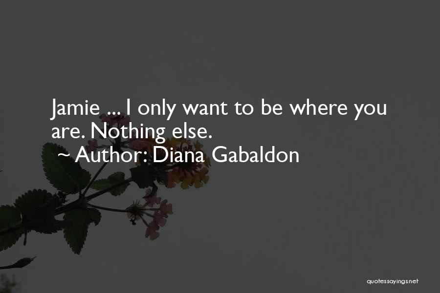 Diana Gabaldon Quotes: Jamie ... I Only Want To Be Where You Are. Nothing Else.