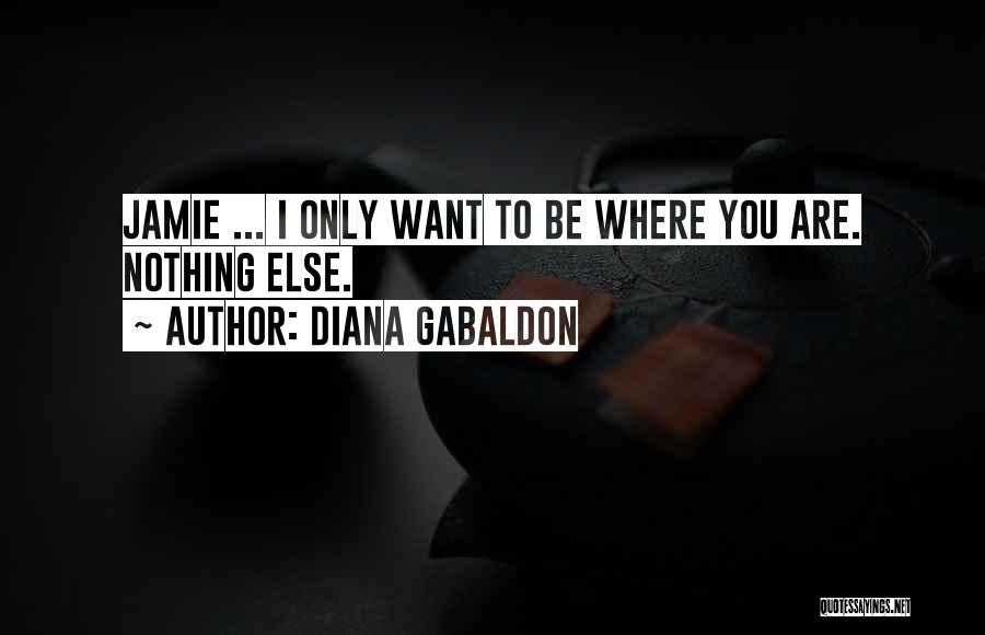 Diana Gabaldon Quotes: Jamie ... I Only Want To Be Where You Are. Nothing Else.