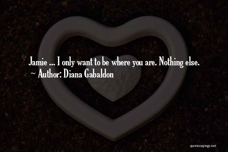 Diana Gabaldon Quotes: Jamie ... I Only Want To Be Where You Are. Nothing Else.