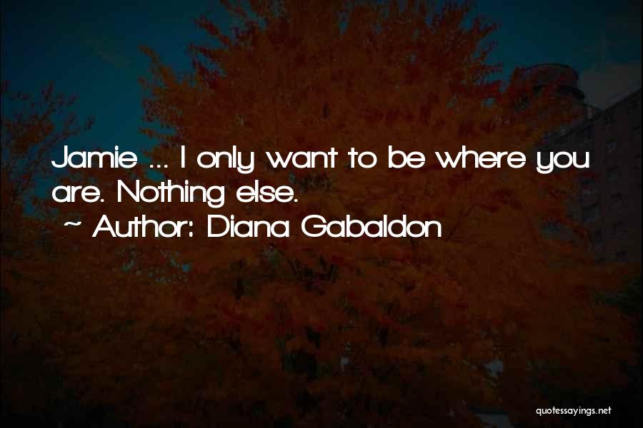 Diana Gabaldon Quotes: Jamie ... I Only Want To Be Where You Are. Nothing Else.