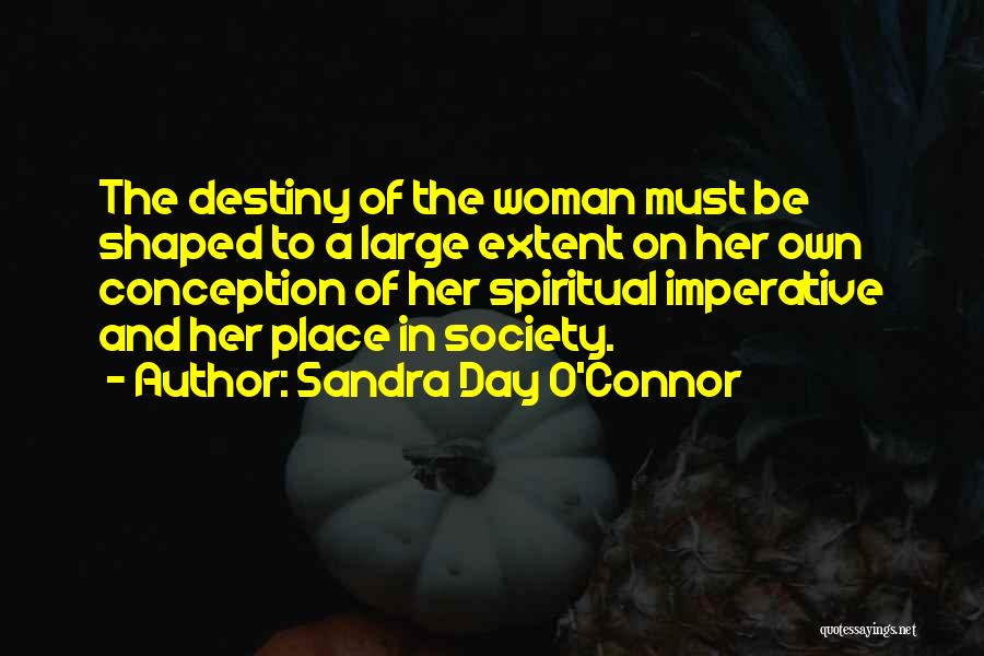 Sandra Day O'Connor Quotes: The Destiny Of The Woman Must Be Shaped To A Large Extent On Her Own Conception Of Her Spiritual Imperative