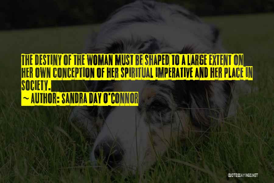 Sandra Day O'Connor Quotes: The Destiny Of The Woman Must Be Shaped To A Large Extent On Her Own Conception Of Her Spiritual Imperative