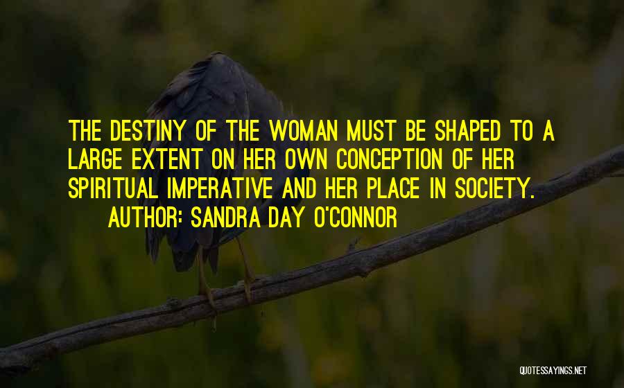 Sandra Day O'Connor Quotes: The Destiny Of The Woman Must Be Shaped To A Large Extent On Her Own Conception Of Her Spiritual Imperative