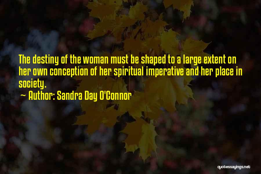 Sandra Day O'Connor Quotes: The Destiny Of The Woman Must Be Shaped To A Large Extent On Her Own Conception Of Her Spiritual Imperative