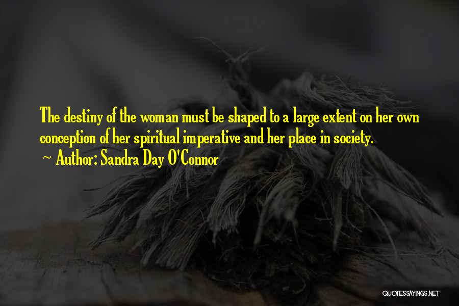 Sandra Day O'Connor Quotes: The Destiny Of The Woman Must Be Shaped To A Large Extent On Her Own Conception Of Her Spiritual Imperative