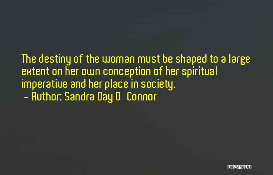 Sandra Day O'Connor Quotes: The Destiny Of The Woman Must Be Shaped To A Large Extent On Her Own Conception Of Her Spiritual Imperative