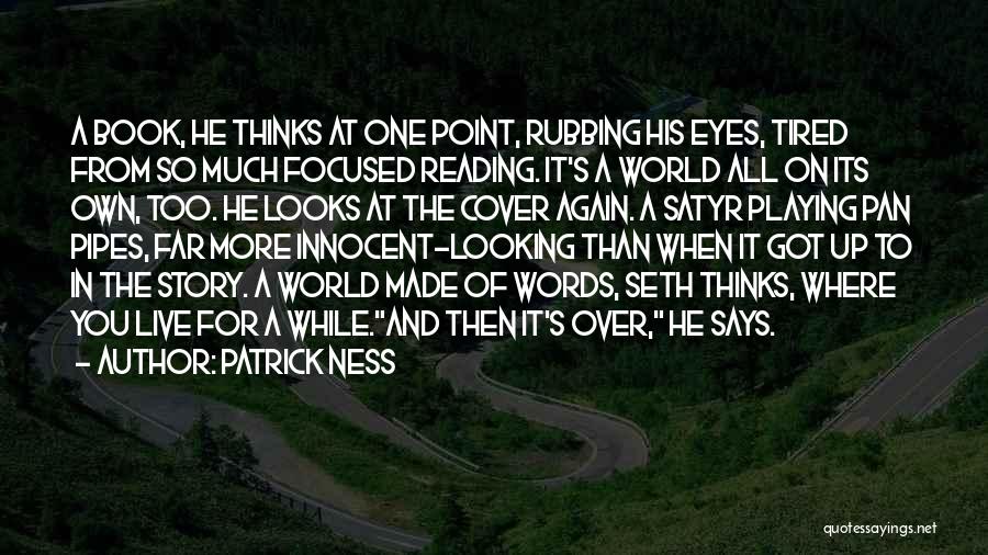 Patrick Ness Quotes: A Book, He Thinks At One Point, Rubbing His Eyes, Tired From So Much Focused Reading. It's A World All